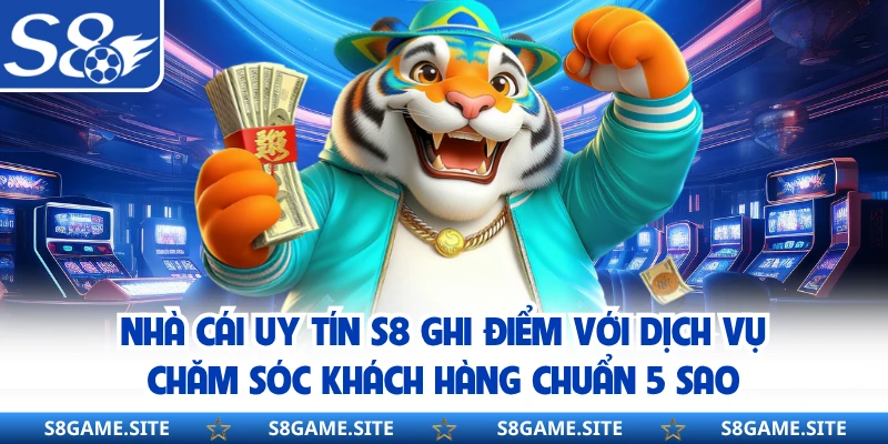Nhà cái uy tín S8 ghi điểm với dịch vụ chăm sóc khách hàng chuẩn 5 sao